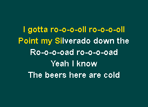 I gotta ro-o-o-oll ro-o-o-oll
Point my Silverado down the
Ro-o-o-oad ro-o-o-oad

Yeah I know
The beers here are cold