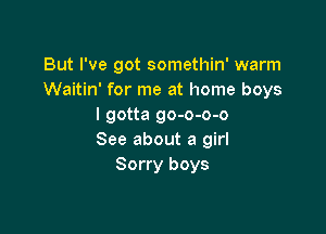 But I've got somethin' warm
Waitin' for me at home boys
I gotta go-o-o-o

See about a girl
Sorry boys
