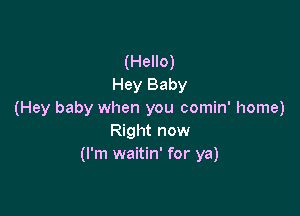 (Hello)
Hey Baby

(Hey baby when you comin' home)
Right now
(I'm waitin' for ya)