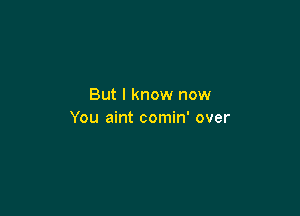 But I know now

You aint comin' over