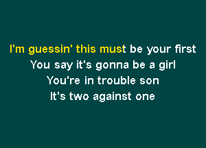 I'm guessin' this must be your first
You say it's gonna be a girl

You're in trouble son
It's two against one