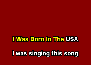 lWas Born In The USA

I was singing this song