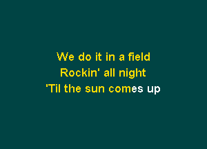 We do it in a field
Rockin' all night

'Til the sun comes up