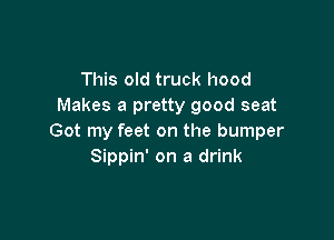 This old truck hood
Makes a pretty good seat

Got my feet on the bumper
Sippin' on a drink
