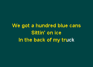 We got a hundred blue cans
Sittin' on ice

In the back of my truck