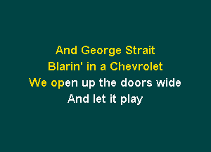 And George Strait
Blarin' in a Chevrolet

We open up the doors wide
And let it play