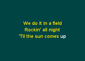 We do it in a field
Rockin' all night

'Til the sun comes up