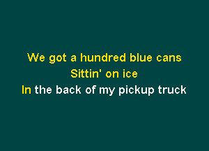 We got a hundred blue cans
Sittin' on ice

In the back of my pickup truck