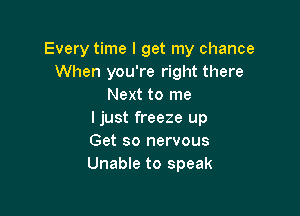 Every time I get my chance
When you're right there
Next to me

I just freeze up
Get so nervous
Unable to speak