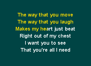 The way that you move
The way that you laugh
Makes my heart just beat

Right out of my chest
I want you to see
That you're all I need