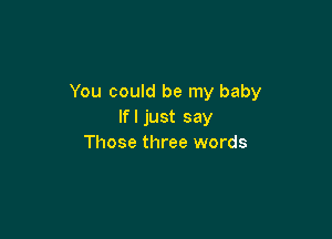 You could be my baby
Ifljust say

Those three words