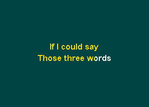 Ifl could say

Those three words