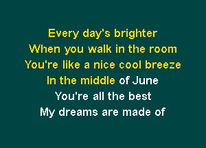 Every day's brighter
When you walk in the room
You're like a nice cool breeze

In the middle of June
You're all the best
My dreams are made of