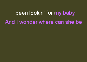 I been lookin' for my baby

And I wonder where can she be
