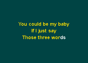You could be my baby
Ifljust say

Those three words