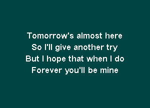 Tomorrow's almost here
So I'll give another try

But I hope that when I do
Forever you'll be mine