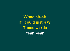 Whoa oh-oh
lfl could just say

Those words
Yeah yeah