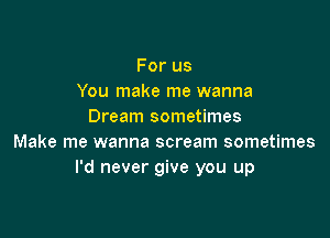 Forus
You make me wanna
Dream sometimes

Make me wanna scream sometimes
I'd never give you up