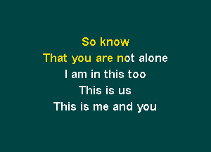 So know
That you are not alone
I am in this too

This is us
This is me and you