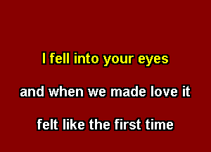 I fell into your eyes

and when we made love it

felt like the first time