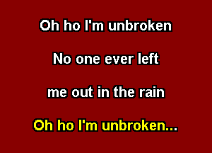 Oh ho I'm unbroken
No one ever left

me out in the rain

0h ho I'm unbroken...