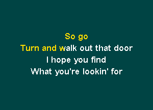 So go
Turn and walk out that door

I hope you find
What you're lookin' for