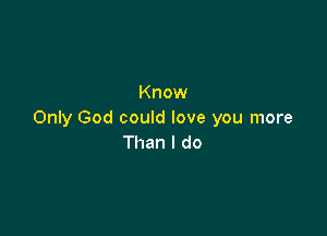 Know

Only God could love you more
Than I do