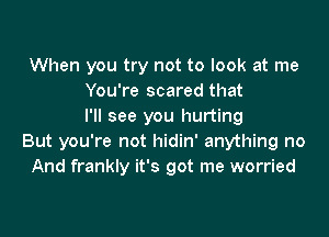 When you try not to look at me
You're scared that
I'll see you hurting

But you're not hidin' anything no
And frankly it's got me worried