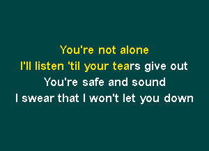 You're not alone
I'll listen 'til your tears give out

You're safe and sound
I swear that I won't let you down