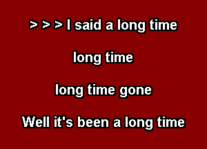 i? t) I said a long time

long time

long time gone

Well it's been a long time
