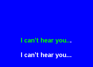 l cawt hear you...

I canT hear you...