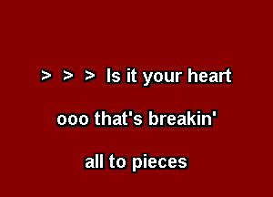 Is it your heart

ooo that's breakin'

all to pieces