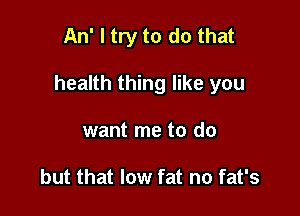 An' I try to do that

health thing like you

want me to do

but that low fat no fat's
