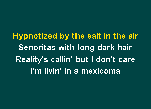 Hypnotized by the salt in the air
Senoritas with long dark hair

Reality's callin' but I don't care
I'm livin' in a mexicoma