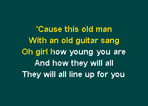 'Cause this old man
With an old guitar sang
Oh girl how young you are

And how they will all
They will all line up for you