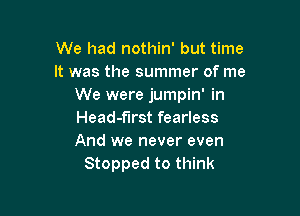 We had nothin' but time
It was the summer of me
We were jumpin' in

Head-f'lrst fearless
And we never even
Stopped to think