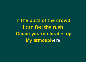 In the buzz of the crowd
I can feel the rush

Cause you're cloudin' up
My atmosphere