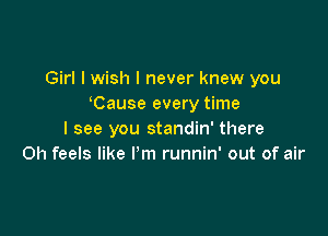 Girl I wish I never knew you
Cause every time

I see you standin' there
Oh feels like I'm runnin' out of air