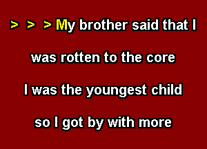 i? h r) My brother said that l
was rotten to the core

I was the youngest child

so I got by with more