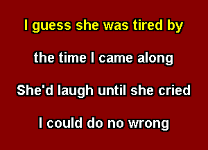 I guess she was tired by
the time I came along

She'd laugh until she cried

I could do no wrong