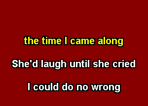 the time I came along

She'd laugh until she cried

I could do no wrong