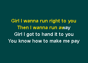 Girl I wanna run right to you
Then I wanna run away

Girl I got to hand it to you
You know how to make me pay