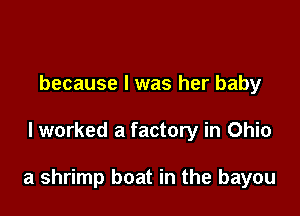 because I was her baby

lworked a factory in Ohio

a shrimp boat in the bayou