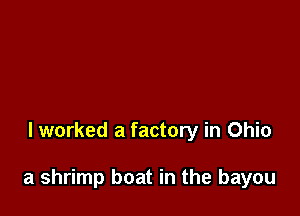 lworked a factory in Ohio

a shrimp boat in the bayou