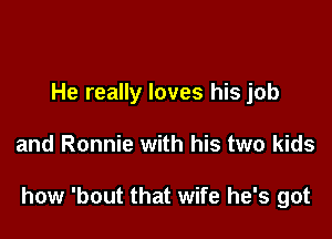 He really loves his job

and Ronnie with his two kids

how 'bout that wife he's got