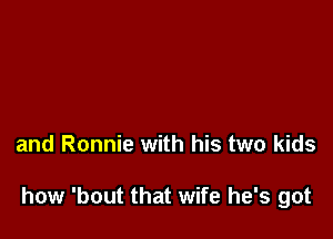 and Ronnie with his two kids

how 'bout that wife he's got