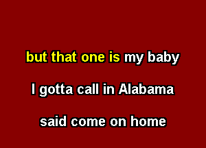 but that one is my baby

I gotta call in Alabama

said come on home