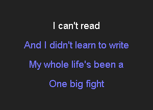 I can't read
And I didn't learn to write

My whole life's been a

One big fight