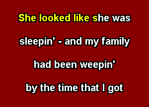 She looked like she was
sleepin' - and my family

had been weepin'

by the time that I got