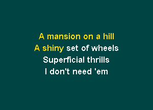 A mansion on a hill
A shiny set of wheels

Superficial thrills
I don't need 'em
